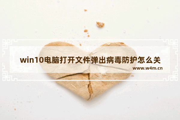 win10电脑打开文件弹出病毒防护怎么关闭,windows10打开文件安全警告怎么关