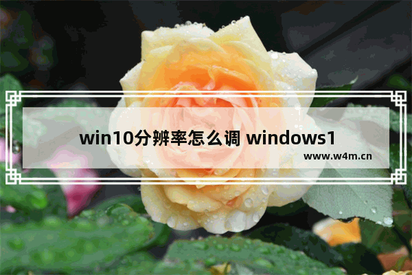 win10分辨率怎么调 windows10屏幕分辨率调整的步骤