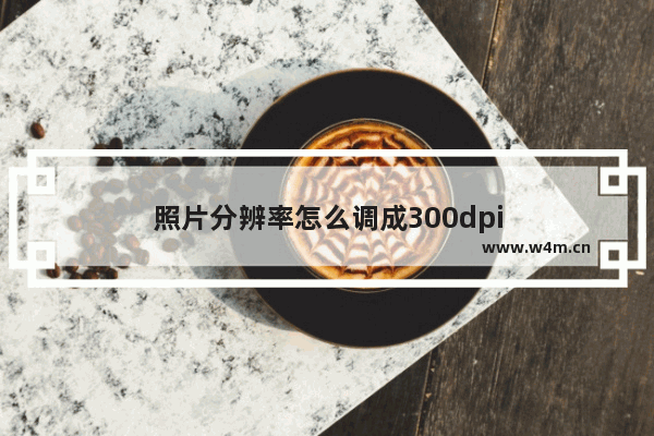 照片分辨率怎么调成300dpi