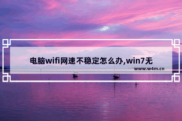 电脑wifi网速不稳定怎么办,win7无线网络不稳定