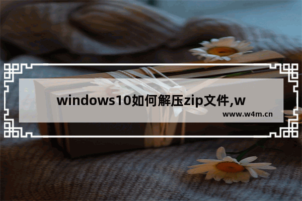 windows10如何解压zip文件,win10怎么解压zip压缩文件