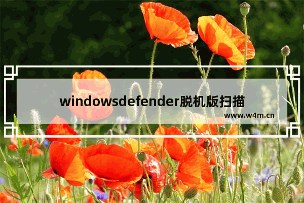 windowsdefender脱机版扫描有啥用,win10自带杀毒脱机扫描