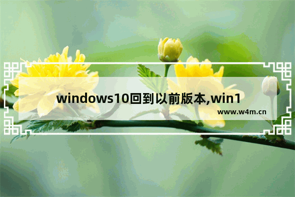 windows10回到以前版本,win10回滚上一版本桌面程序还在吗