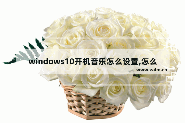 windows10开机音乐怎么设置,怎么自定义win10开机音乐