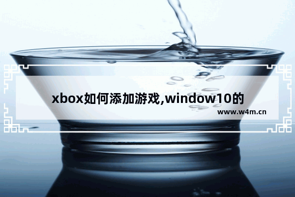 xbox如何添加游戏,window10的xbox怎么用