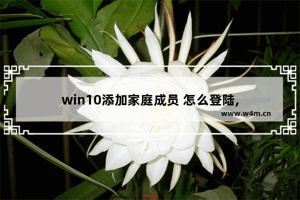 win10添加家庭成员 怎么登陆,