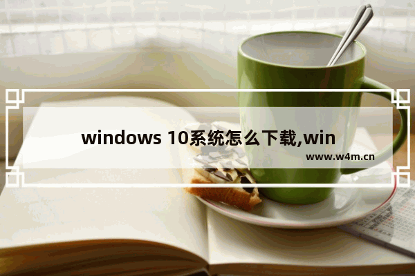 windows 10系统怎么下载,windows10下载软件怎么安装