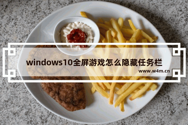 windows10全屏游戏怎么隐藏任务栏,win10全屏游戏任务栏不自动隐藏