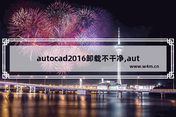 autocad2016卸载不干净,autocad2007卸载不干净