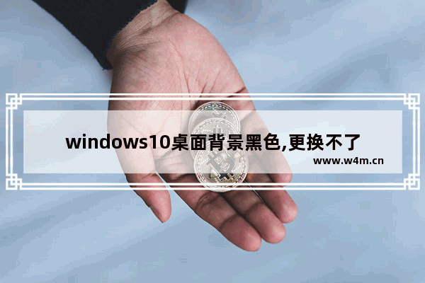 windows10桌面背景黑色,更换不了,win10桌面背景黑色无法更改