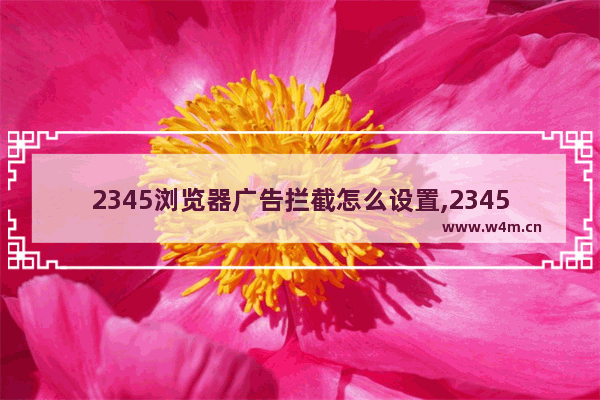 2345浏览器广告拦截怎么设置,2345加速浏览器总弹出广告怎么去除