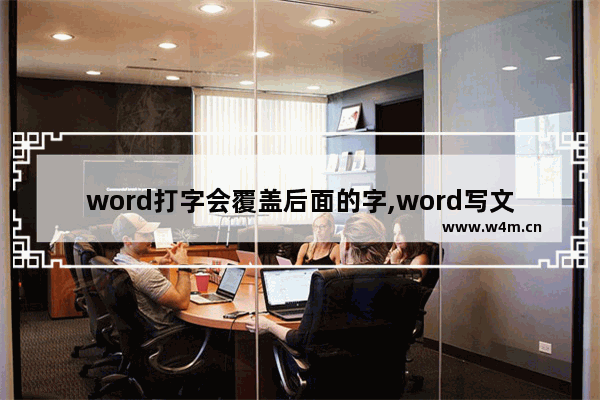 word打字会覆盖后面的字,word写文档时打的字会覆盖