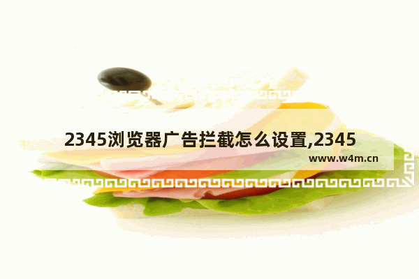 2345浏览器广告拦截怎么设置,2345加速浏览器总弹出广告怎么去除