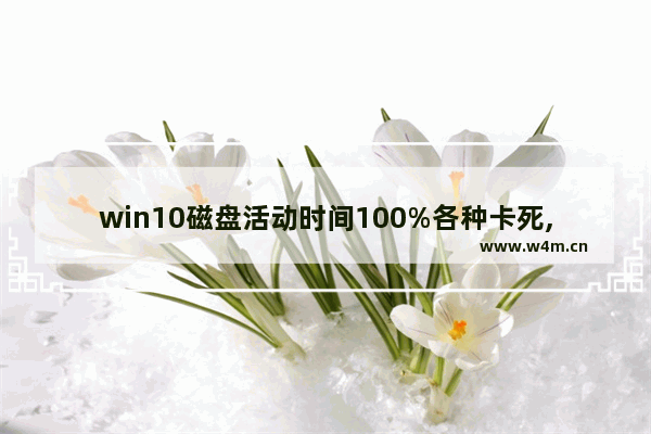 win10磁盘活动时间100%各种卡死,win10磁盘活动时间100% 卡死