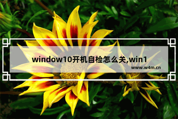 window10开机自检怎么关,win10关闭系统自检