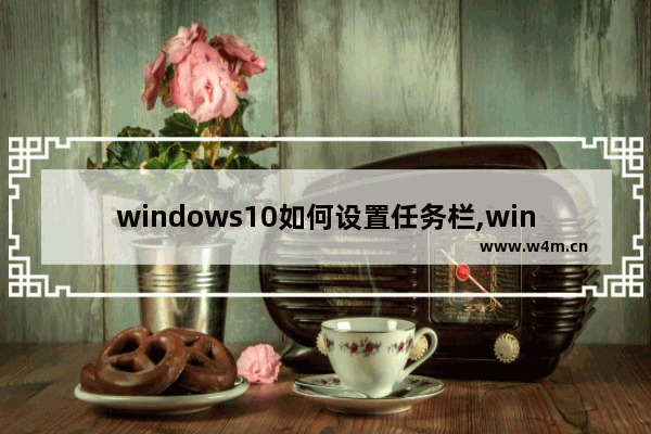 windows10如何设置任务栏,windows10自定义任务栏