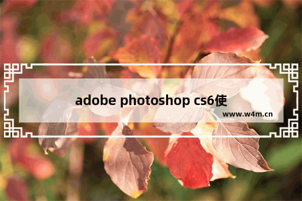 adobe photoshop cs6使用教程,adobe photoshop cs6入门教程