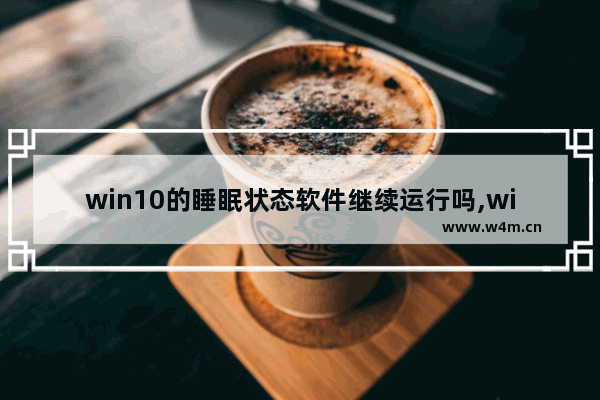 win10的睡眠状态软件继续运行吗,windows10的睡眠模式下,系统的状态