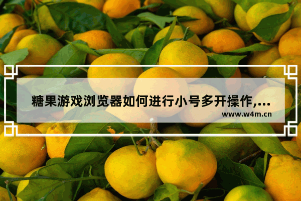 糖果游戏浏览器如何进行小号多开操作,糖果游戏浏览器如何进行小号多开的