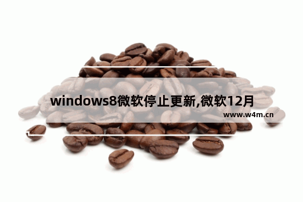 windows8微软停止更新,微软12月更新