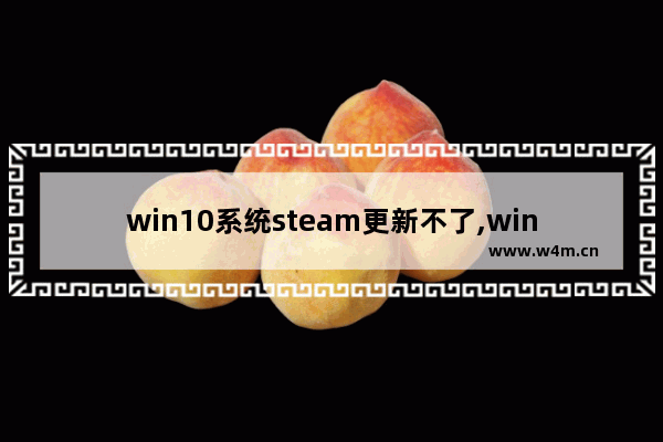 win10系统steam更新不了,window10更新steam