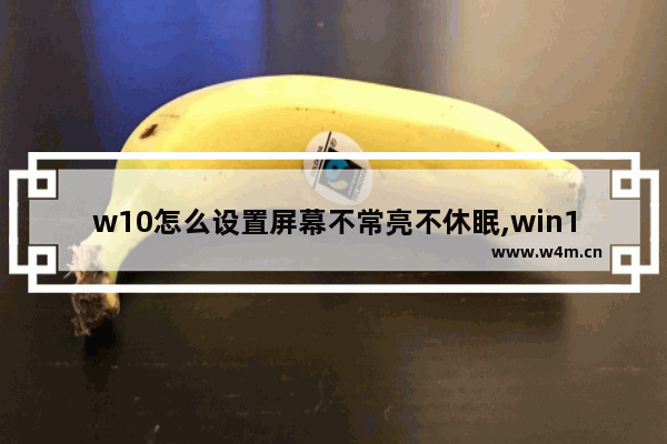 w10怎么设置屏幕不常亮不休眠,win10设置屏幕常亮为什么还会睡眠