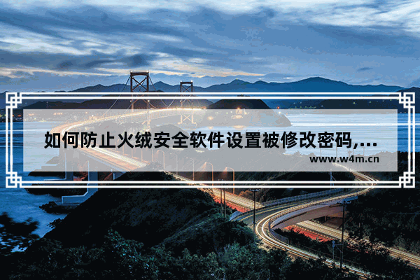 如何防止火绒安全软件设置被修改密码,如何防止火绒安全软件设置被修改过