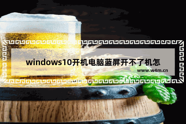 windows10开机电脑蓝屏开不了机怎么办,win10蓝屏打不开机怎么办