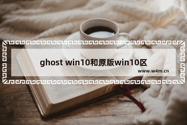 ghost win10和原版win10区别,正版win10和ghost版本win10的安装过程有什么不同