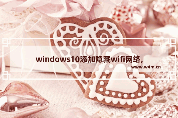 windows10添加隐藏wifi网络,win10连接隐藏wifi 网络已存在