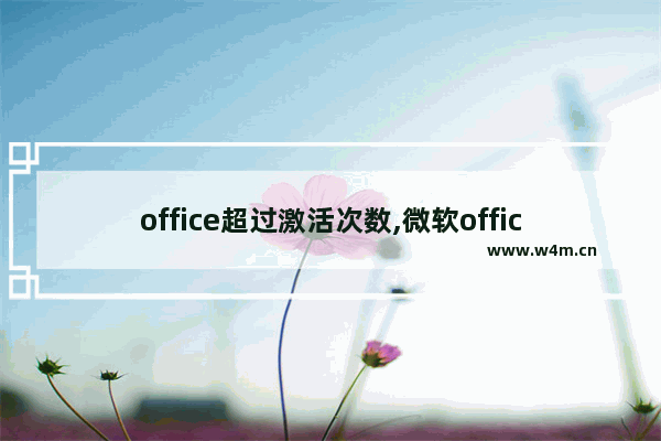 office超过激活次数,微软office激活已达到最大次数