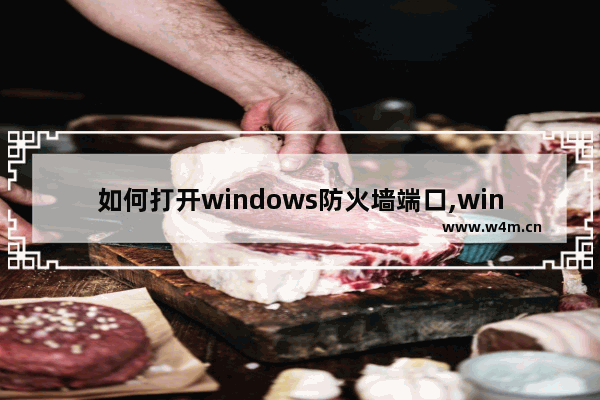 如何打开windows防火墙端口,windows10防火墙端口怎么设置