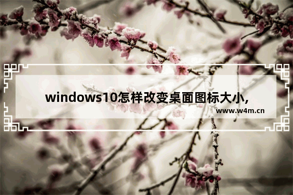 windows10怎样改变桌面图标大小,win10系统的桌面图标怎么改大小