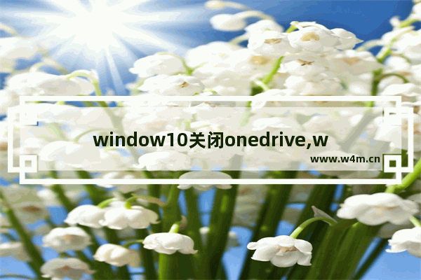 window10关闭onedrive,win10禁用onedriver