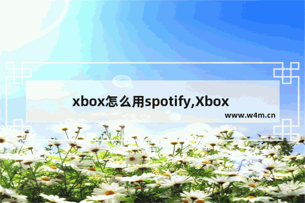 xbox怎么用spotify,Xbox spotify