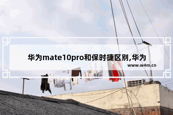 华为mate10pro和保时捷区别,华为mate10保时捷和mate10区别