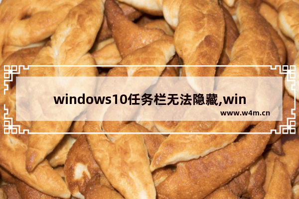 windows10任务栏无法隐藏,win10任务栏不自动隐藏了