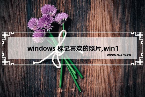 windows 标记喜欢的照片,win10照片查看器 标记爱心