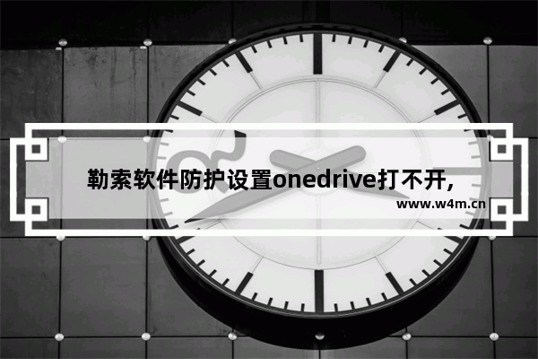 勒索软件防护设置onedrive打不开,win10勒索软件防护设置onedrive