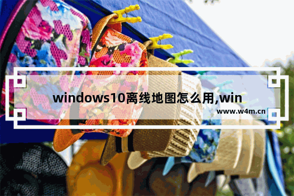 windows10离线地图怎么用,win10离线地图存在哪个文件夹_1