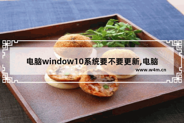 电脑window10系统要不要更新,电脑windows10需要更新吗