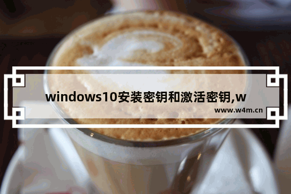 windows10安装密钥和激活密钥,win10系统如何激活密钥