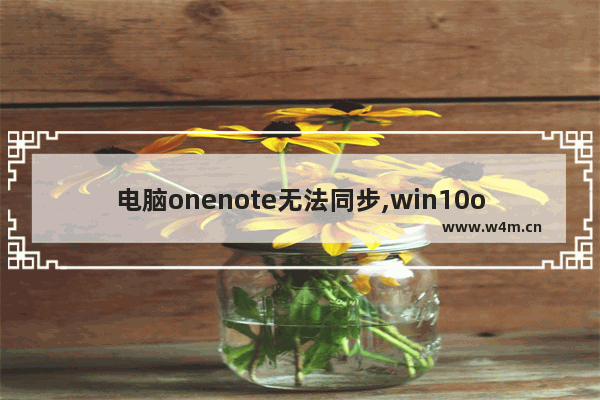 电脑onenote无法同步,win10onenote同步失败