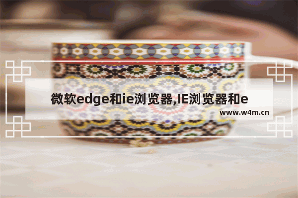 微软edge和ie浏览器,IE浏览器和edge浏览器