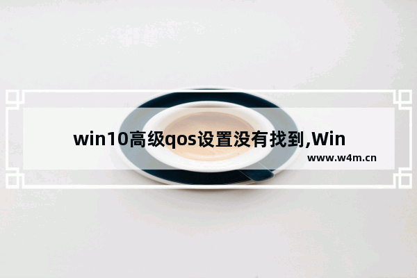 win10高级qos设置没有找到,Win10 网络提速 优化