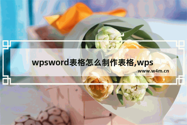 wpsword表格怎么制作表格,wps word怎么绘制表格