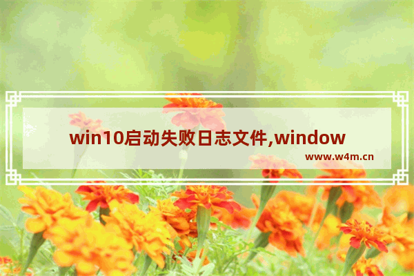 win10启动失败日志文件,windows10 启动日志