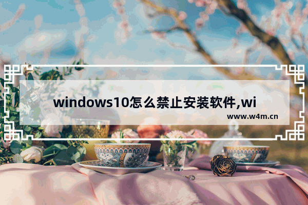 windows10怎么禁止安装软件,win10如何禁止电脑安装软件