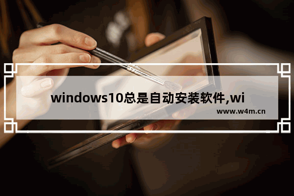 windows10总是自动安装软件,win10电脑无缘无故自动安装软件_1