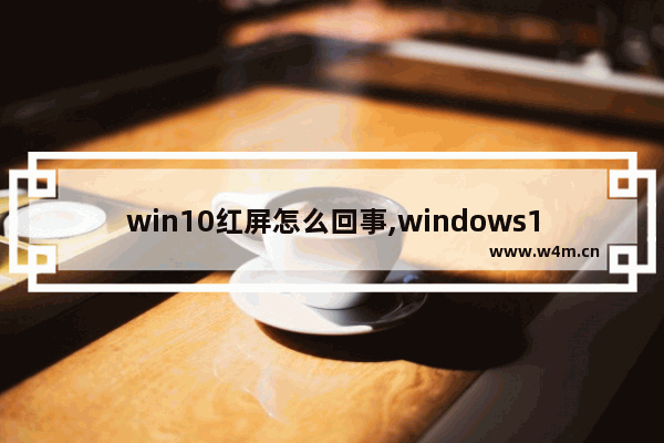 win10红屏怎么回事,windows10红屏